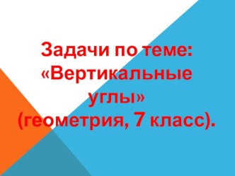 Презентация Задачи по теме: Вертикальные углы (геометрия, 7 класс).