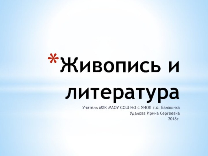 Живопись и литератураУчитель МХК МАОУ СОШ №3 с УИОП г.о. БалашихаУдалова Ирина Сергеевна2018г.