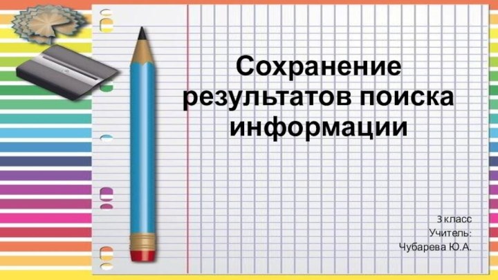 Сохранение результатов поиска информации3 классУчитель:Чубарева Ю.А.