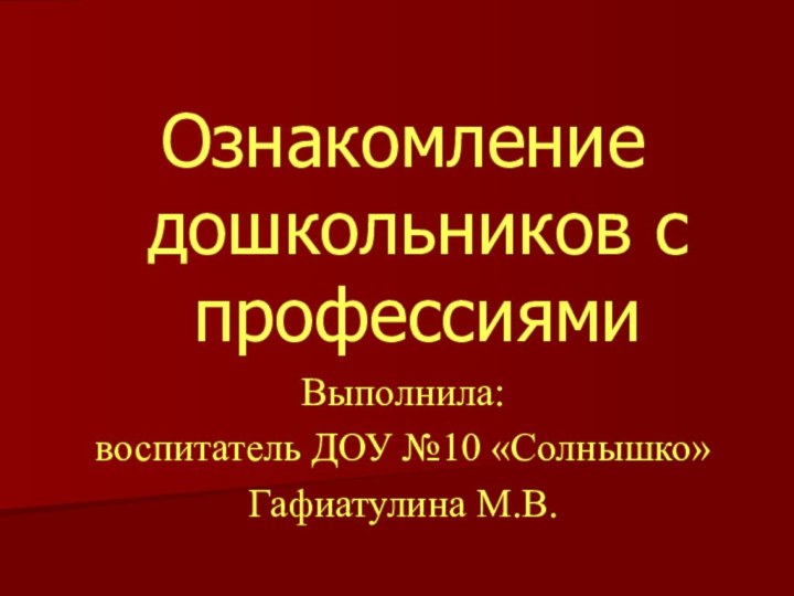 Ознакомление дошкольников с профессиямиВыполнила: воспитатель ДОУ №10 «Солнышко» Гафиатулина М.В.