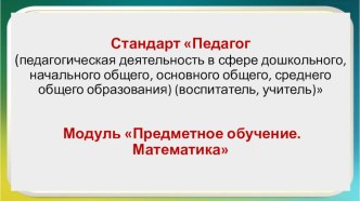 Стандарт Педагог (педагогическая деятельность в сфере дошкольного, начального общего, основного общего, среднего общего образования) (воспитатель, учитель) Модуль Предметное обучение. Математика