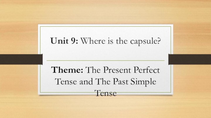 Unit 9: Where is the capsule? Theme: The Present Perfect Tense