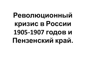 Презентация по истории Пензенского края на тему Революционный кризис в России и Пензенском крае в 1905-1907 гг. (9 класс)