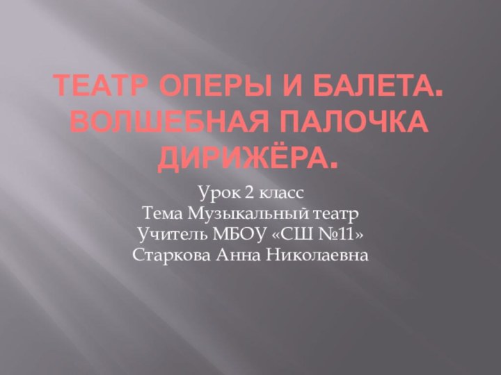 Театр оперы и балета. Волшебная палочка дирижёра.Урок 2 класс Тема Музыкальный театрУчитель