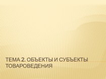 Презентация по товароведению на тему Объекты и субъекты товароведения