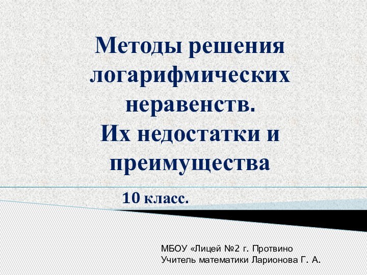 Методы решения логарифмических неравенств.  Их недостатки и преимущества10 класс.МБОУ «Лицей №2