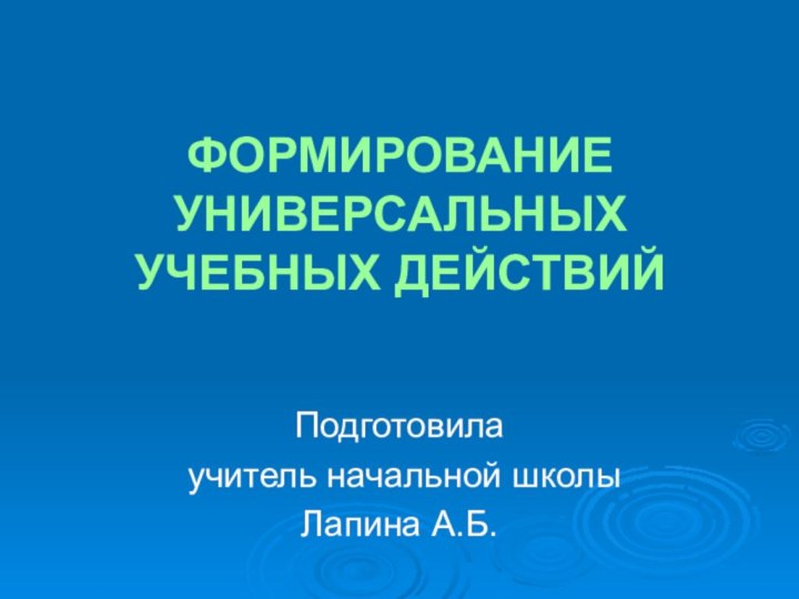 ФОРМИРОВАНИЕ УНИВЕРСАЛЬНЫХ УЧЕБНЫХ ДЕЙСТВИЙПодготовила учитель начальной школы Лапина А.Б.