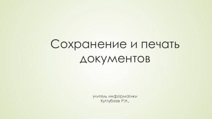 Сохранение и печать документов   учитель информатики Куттубаев Р.Н.,