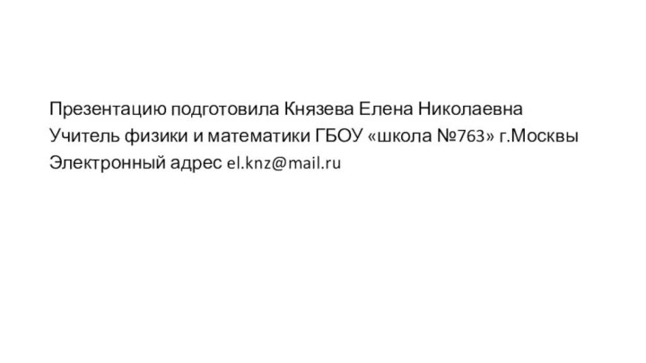 Презентацию подготовила Князева Елена НиколаевнаУчитель физики и математики ГБОУ «школа №763» г.МосквыЭлектронный адрес el.knz@mail.ru