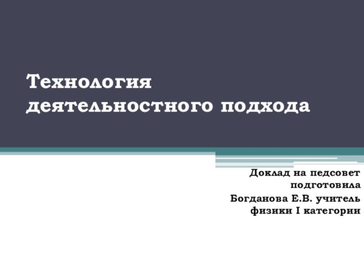 Технология  деятельностного подходаДоклад на педсовет подготовила Богданова Е.В. учитель физики I категории