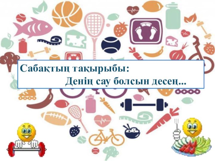 Сабақтың тақырыбы:         Денің сау болсын десең...