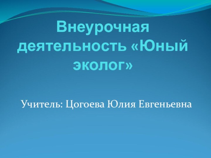 Внеурочная деятельность «Юный эколог»Учитель: Цогоева Юлия Евгеньевна