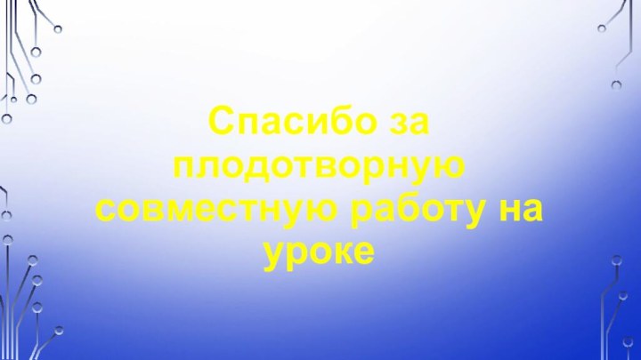 Спасибо за плодотворную совместную работу на уроке