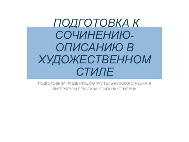 ПОДГОТОВКА К СОЧИНЕНИЮ-ОПИСАНИЮ В ХУДОЖЕСТВЕННОМ СТИЛЕПОДГОТОВИЛА ПРЕЗЕНТАЦИЮ УЧИТЕЛЬ РУССКОГО ЯЗЫКА И ЛИТЕРАТУРЫ ЛЕВАГИНА ОЛЬГА НИКОЛАЕВНА