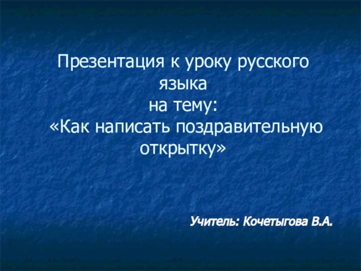 Презентация к уроку русского языка  на тему:  «Как написать поздравительную открытку» Учитель: Кочетыгова В.А.