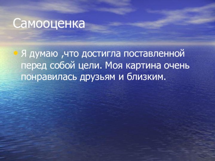 СамооценкаЯ думаю ,что достигла поставленной перед собой цели. Моя картина очень понравилась друзьям и близким.