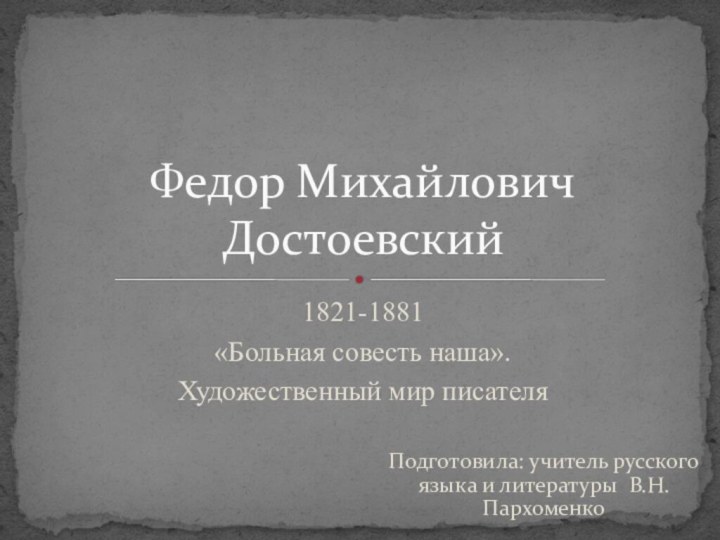 1821-1881«Больная совесть наша». Художественный мир писателяФедор Михайлович ДостоевскийПодготовила: учитель русского языка и литературы В.Н.Пархоменко