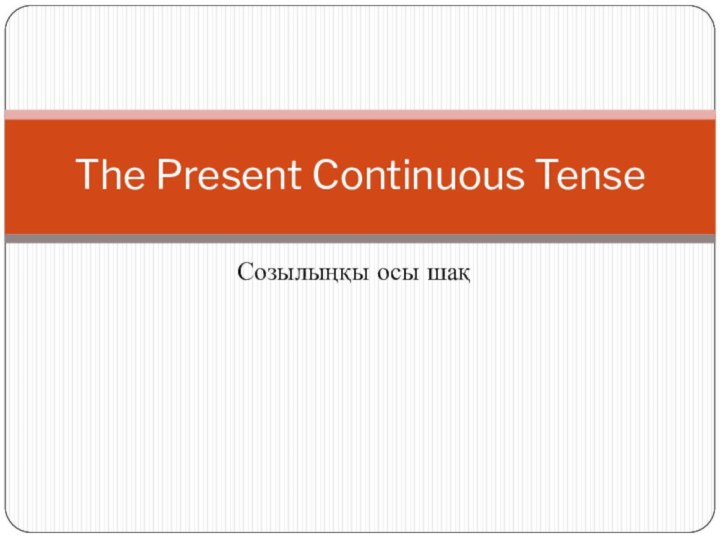 Созылыңқы осы шақThe Present Continuous Tense