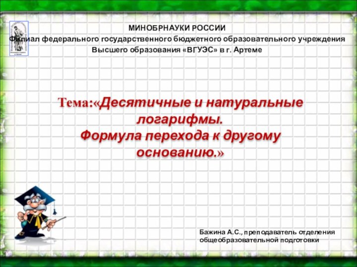 Тема:«Десятичные и натуральные логарифмы. Формула перехода к другому основанию.» МИНОБРНАУКИ РОССИИФилиал федерального