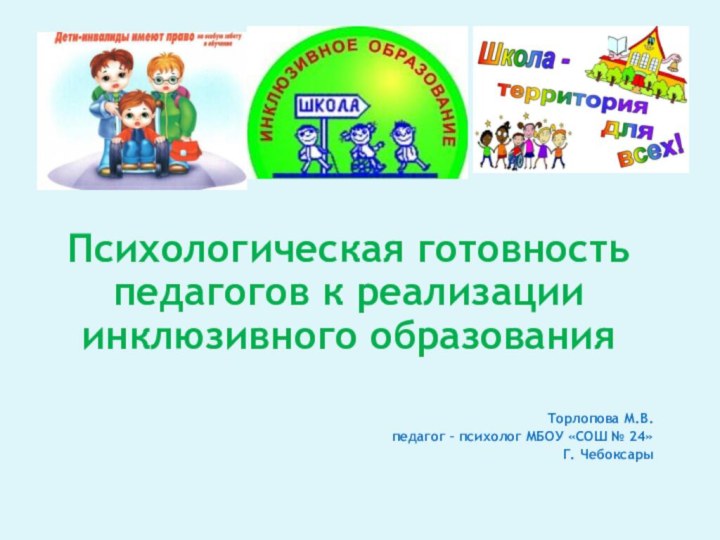 Психологическая готовность педагогов к реализации инклюзивного образованияТорлопова М.В.педагог – психолог МБОУ «СОШ № 24»Г. Чебоксары