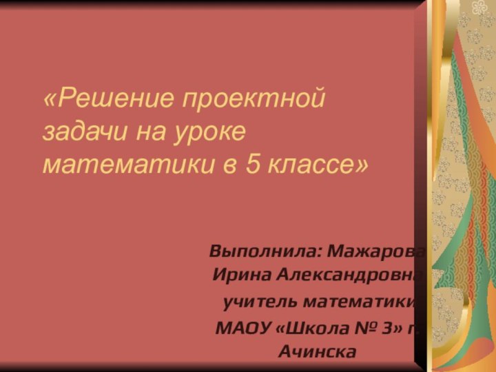 «Решение проектной задачи на уроке математики в 5 классе»Выполнила: Мажарова Ирина Александровна