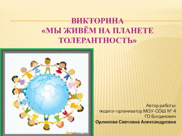 ВИКТОРИНА «МЫ ЖИВЁМ НА ПЛАНЕТЕ ТОЛЕРАНТНОСТЬ»  Автор работы:педагог-организатор МОУ-СОШ № 4ГО БогдановичОрликова Светлана Александровна