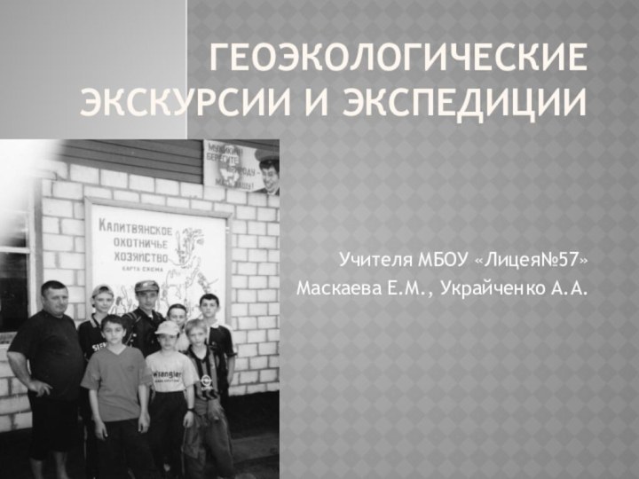 Геоэкологические  экскурсии и экспедицииУчителя МБОУ «Лицея№57»Маскаева Е.М., Украйченко А.А.