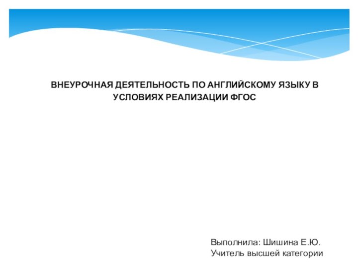 ВНЕУРОЧНАЯ ДЕЯТЕЛЬНОСТЬ ПО АНГЛИЙСКОМУ ЯЗЫКУ В УСЛОВИЯХ РЕАЛИЗАЦИИ ФГОСВыполнила: Шишина Е.Ю.Учитель высшей категории