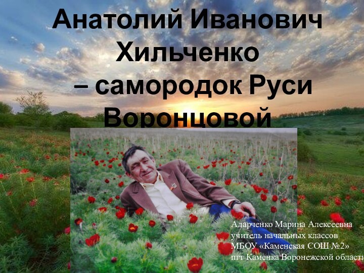 Анатолий Иванович Хильченко  – самородок Руси Воронцовой Адарченко Марина Алексеевнаучитель начальных