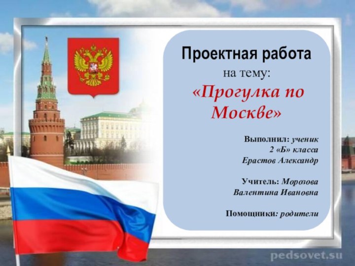 Проектная работа на тему: «Прогулка по Москве»Выполнил: ученик 2 «Б» классаЕрастов АлександрУчитель: Морозова Валентина ИвановнаПомощники: родители