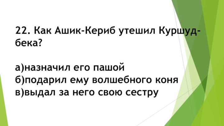 22. Как Ашик-Кериб утешил Куршуд-бека?а)назначил его пашойб)подарил ему волшебного коняв)выдал за него свою сестру