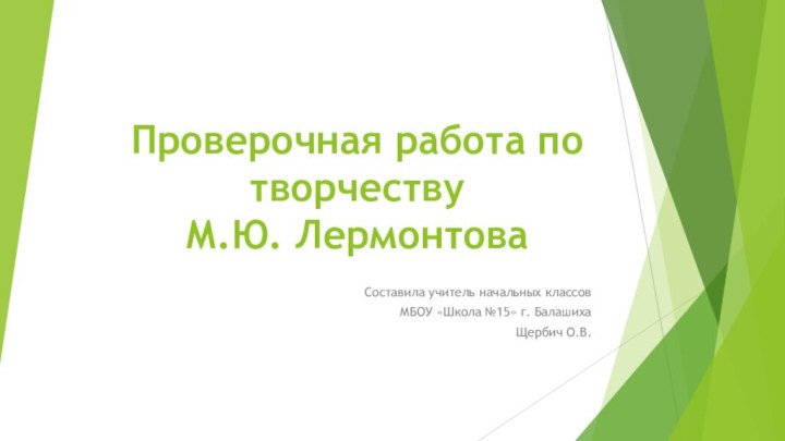 Проверочная работа по творчеству  М.Ю. ЛермонтоваСоставила учитель начальных классов МБОУ «Школа №15» г. БалашихаЩербич О.В.