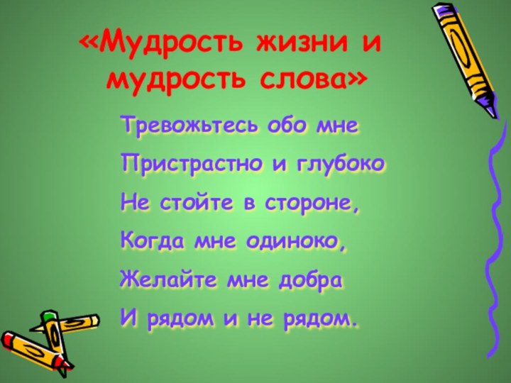 «Мудрость жизни и  мудрость слова»Тревожьтесь обо мнеПристрастно и глубокоНе стойте в