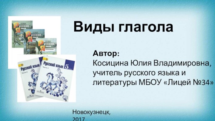 Виды глаголаАвтор:Косицина Юлия Владимировна,учитель русского языка и литературы МБОУ «Лицей №34» Новокузнецк, 2017