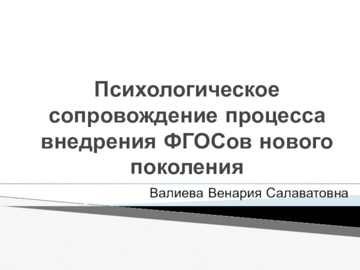 Психологическое сопровождение процесса внедрения ФГОСов нового поколенияВалиева Венария Салаватовна