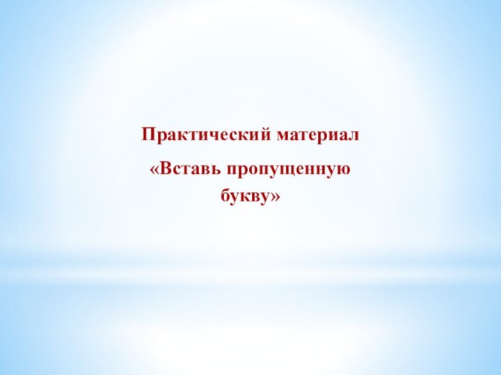 Практический материал«Вставь пропущенную букву»