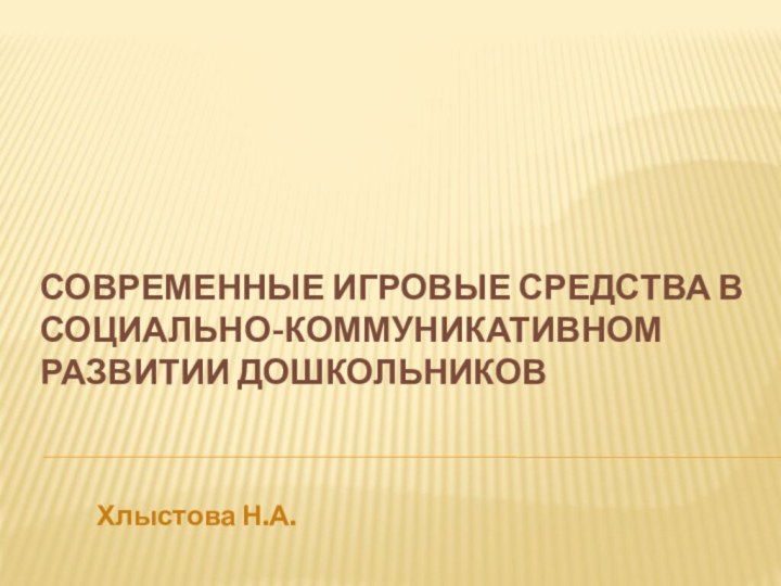 СОВРЕМЕННЫЕ ИГРОВЫЕ СРЕДСТВА В СОЦИАЛЬНО-КОММУНИКАТИВНОМ РАЗВИТИИ ДОШКОЛЬНИКОВ Хлыстова Н.А.