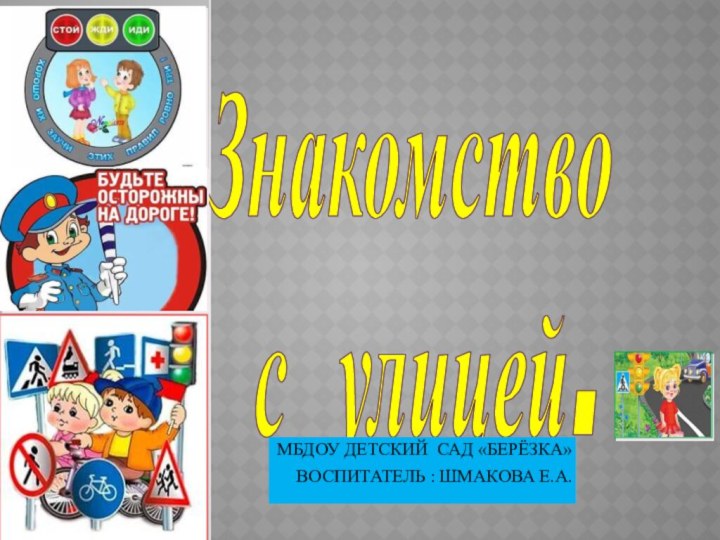 Знакомство  с улицей.МБДОУ ДЕТСКИЙ САД «БЕРЁЗКА»ВОСПИТАТЕЛЬ : ШМАКОВА Е.А.