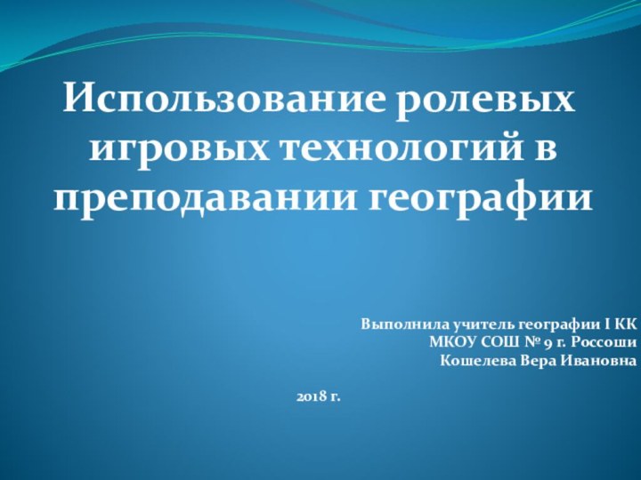 Использование ролевых игровых технологий в преподавании географии Выполнила учитель географии I ККМКОУ СОШ