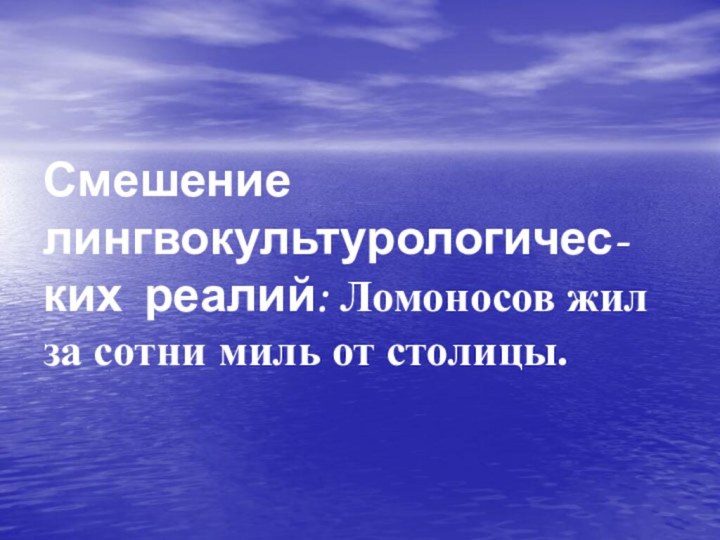 Смешение лингвокультурологичес-ких реалий: Ломоносов жил за сотни миль от столицы.