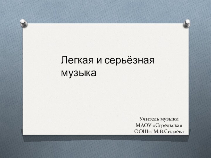 Учитель музыки МАОУ «Стрельская ООШ»: М.В.СилаеваЛегкая и серьёзная музыка