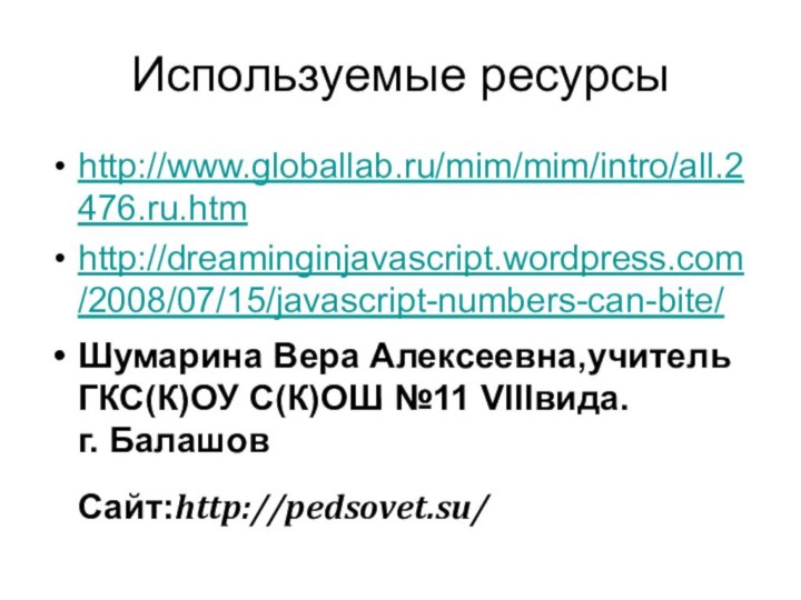 Используемые ресурсыhttp://www.globallab.ru/mim/mim/intro/all.2476.ru.htmhttp://dreaminginjavascript.wordpress.com/2008/07/15/javascript-numbers-can-bite/Шумарина Вера Алексеевна,учитель ГКС(К)ОУ С(К)ОШ №11 VIIIвида.  г. Балашов Сайт:http://pedsovet.su/