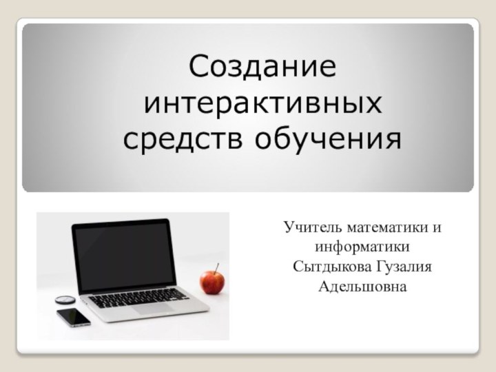 Создание интерактивныхсредств обученияУчитель математики и информатикиСытдыкова Гузалия Адельшовна