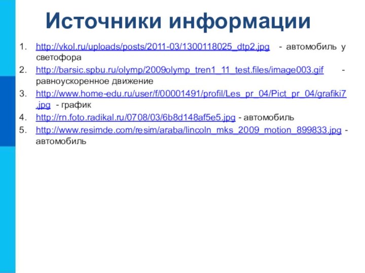 Источники информацииhttp://vkol.ru/uploads/posts/2011-03/1300118025_dtp2.jpg - автомобиль у светофораhttp://barsic.spbu.ru/olymp/2009olymp_tren1_11_test.files/image003.gif - равноускоренное движениеhttp://www.home-edu.ru/user/f/00001491/profil/Les_pr_04/Pict_pr_04/grafiki7.jpg - графикhttp://rn.foto.radikal.ru/0708/03/6b8d148af5e5.jpg - автомобильhttp://www.resimde.com/resim/araba/lincoln_mks_2009_motion_899833.jpg - автомобиль