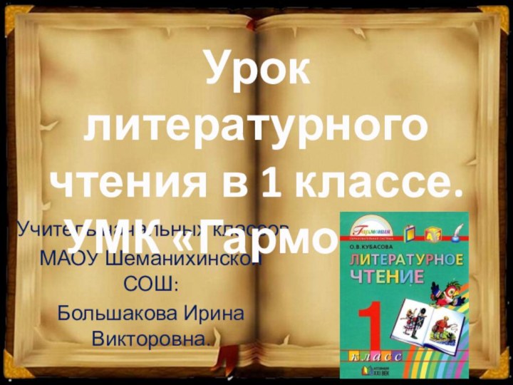 Учитель начальных классовМАОУ Шеманихинской СОШ:Большакова Ирина Викторовна.Урок литературного чтения в 1 классе.УМК «Гармония»