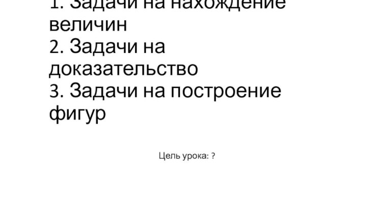 1. Задачи на нахождение величин 2. Задачи на доказательство  3. Задачи