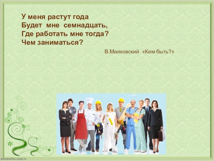 У меня растут годаБудет мне семнадцать,Где работать мне тогда?Чем заниматься?