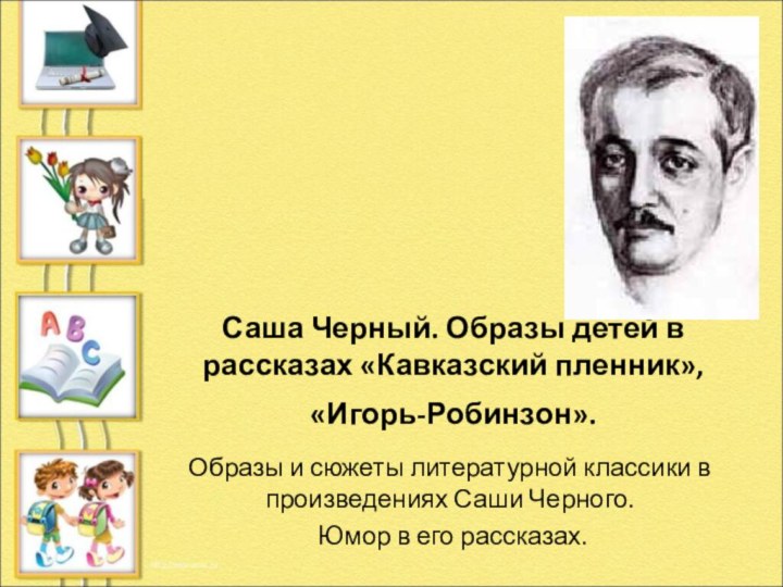 Саша Черный. Образы детей в рассказах «Кавказский пленник», «Игорь-Робинзон».  Образы и