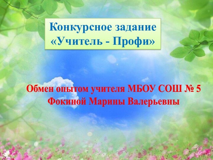 Конкурсное задание «Учитель - Профи»Обмен опытом учителя МБОУ СОШ № 5 Фокиной Марины Валерьевны