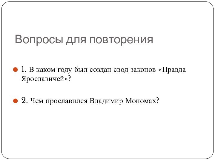 Вопросы для повторения1. В каком году был создан свод законов «Правда Ярославичей»?2. Чем прославился Владимир Мономах?